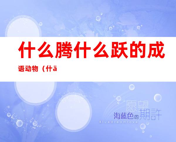 什么腾什么跃的成语动物(什么腾什么跃动物名称)