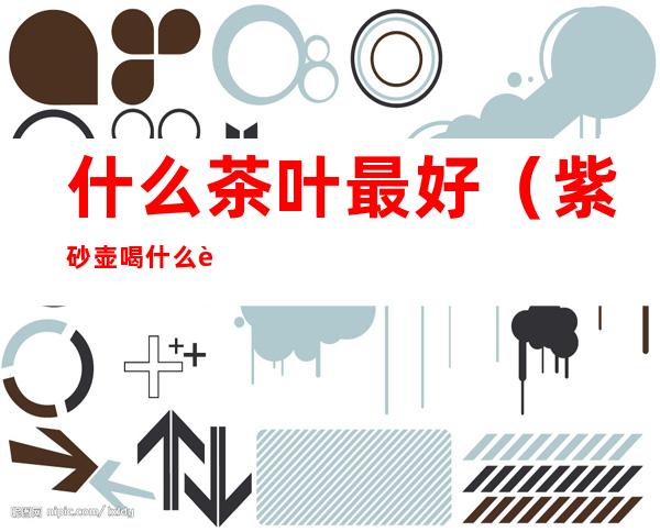 什么茶叶最好（紫砂壶喝什么茶叶最好）