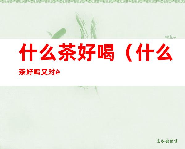 什么茶好喝(什么茶好喝又对身体好)