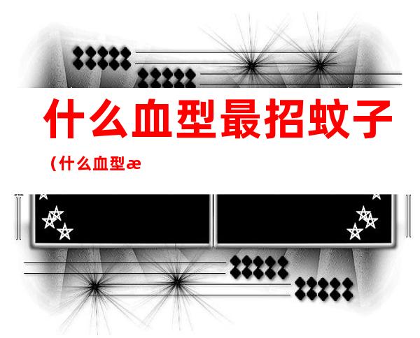 什么血型最招蚊子(什么血型最招蚊子跳蚤)