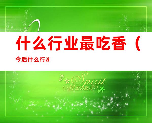 什么行业最吃香(今后什么行业最吃香)