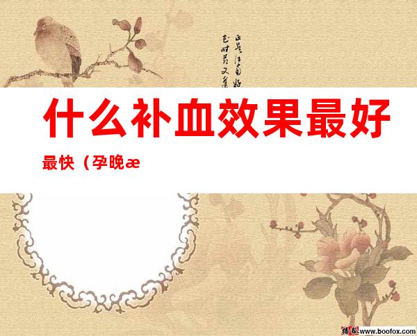 什么补血效果最好最快(孕晚期吃什么补血效果最好最快)
