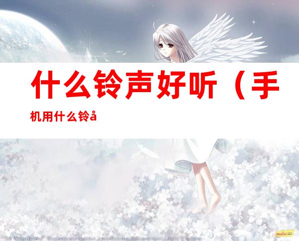 什么铃声好听(手机用什么铃声好听)