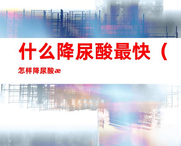 什么降尿酸最快(怎样降尿酸是最快的)