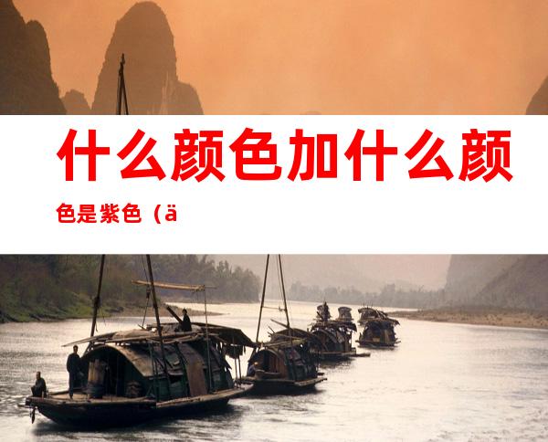 什么颜色加什么颜色是紫色(什么颜色加什么颜色会是紫色)