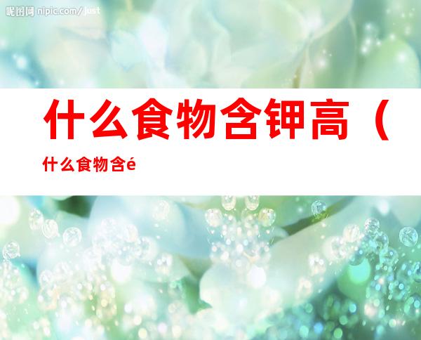 什么食物含钾高(什么食物含钾高的)
