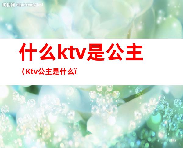 什么ktv是公主(Ktv公主是什么)