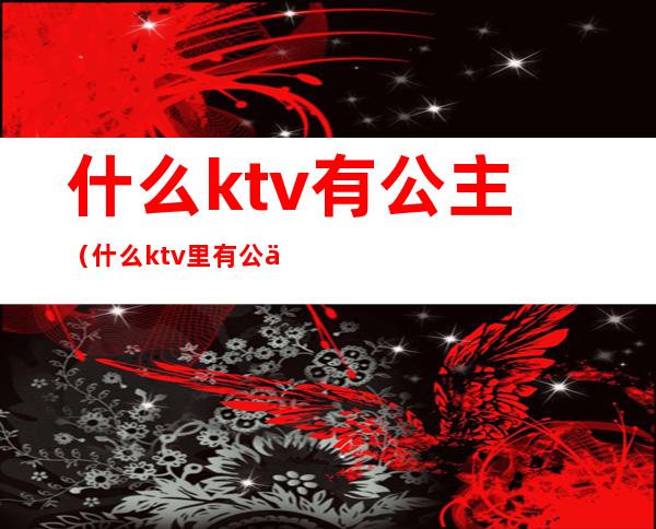 什么ktv有公主(什么ktv里有公主)