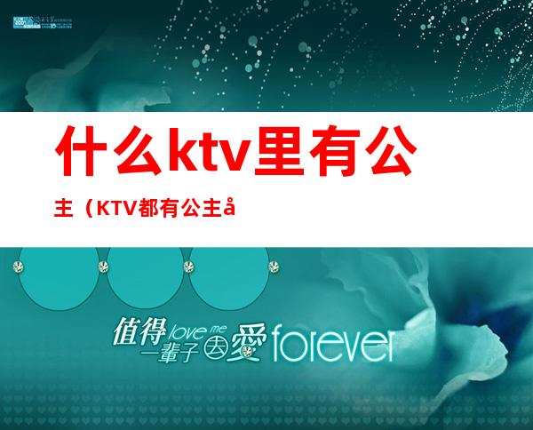 什么ktv里有公主(KTV都有公主吗)