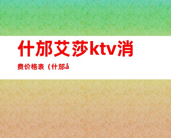 什邡艾莎ktv消费价格表(什邡市艾莎歌厅电话)