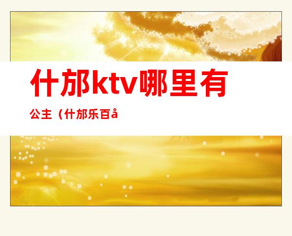 什邡ktv哪里有公主(什邡乐百度ktv)