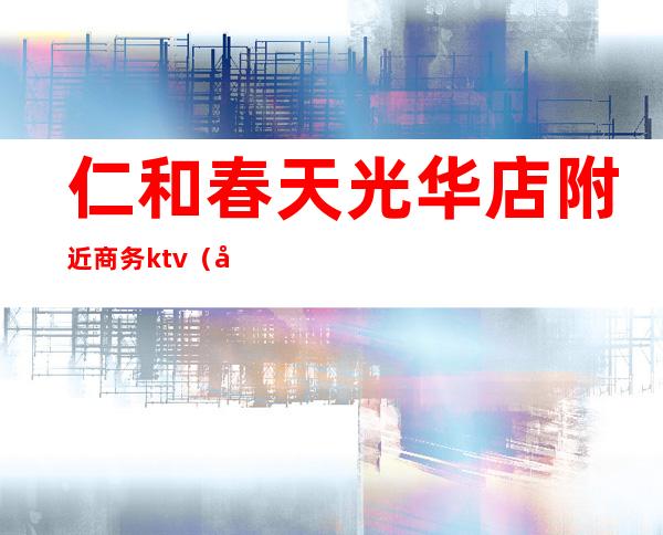 仁和春天光华店附近商务ktv(光华仁和春天自助餐:咨询电话)