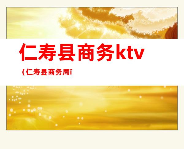 仁寿县商务ktv(仁寿县商务局)
