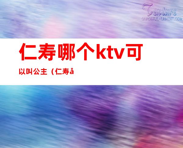 仁寿哪个ktv可以叫公主(仁寿哪里ktv有陪酒的)