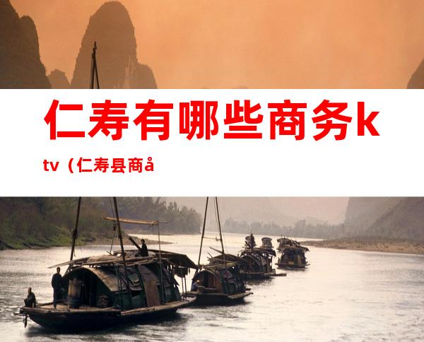 仁寿有哪些商务ktv(仁寿县商务局)