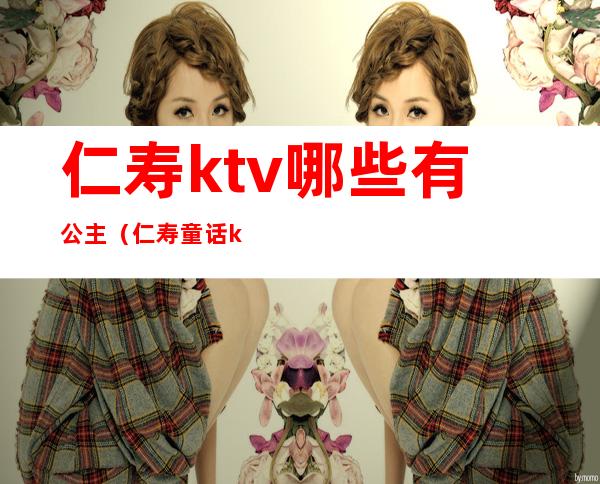 仁寿ktv哪些有公主(仁寿童话ktv订包房)