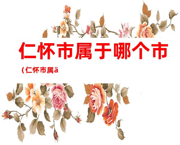 仁怀市属于哪个市(仁怀市属于哪个市管)