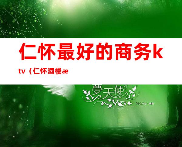 仁怀最好的商务ktv(仁怀酒楼排行榜)