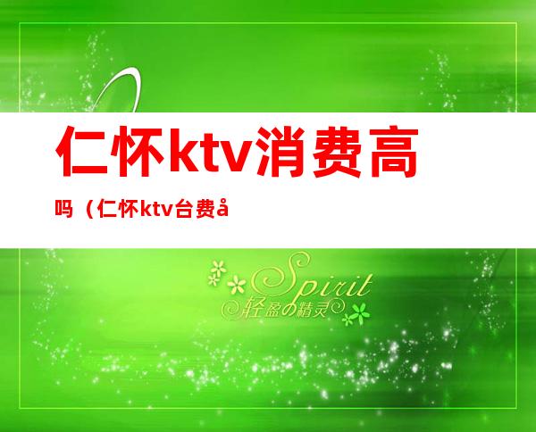 仁怀ktv消费高吗(仁怀ktv台费多少)