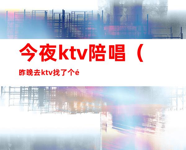 今夜ktv陪唱（昨晚去ktv找了个陪唱）