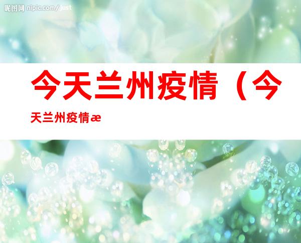 今天兰州疫情（今天兰州疫情有没有增加）
