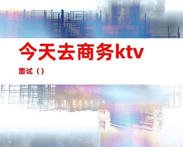 今天去商务ktv面试()