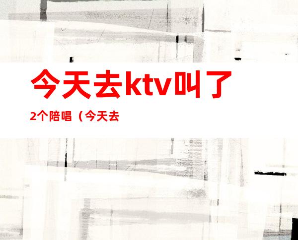 今天去ktv叫了2个陪唱(今天去ktv叫了2个陪唱)