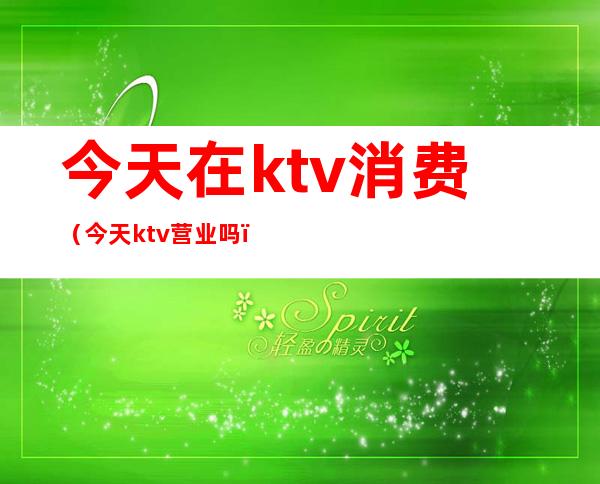 今天在ktv消费(今天ktv营业吗)