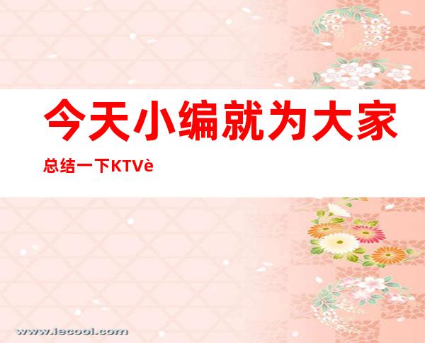 今天小编就为大家总结一下KTV评分较高的KTV排行榜