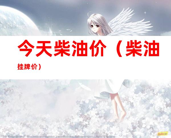今天柴油价(柴油挂牌价)