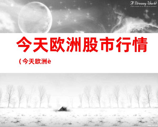 今天欧洲股市行情(今天欧洲股市行情最新消息)