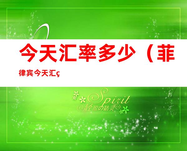 今天汇率多少(菲律宾今天汇率多少)