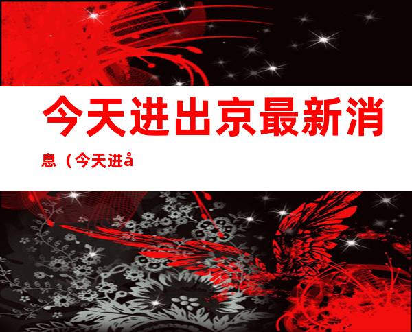 今天进出京最新消息（今天进出京最新消息廊坊什么时候解封）