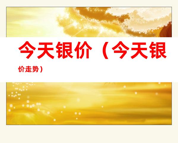 今天银价（今天银价走势）