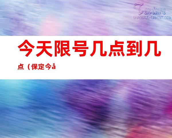 今天限号几点到几点(保定今天限号几点到几点)