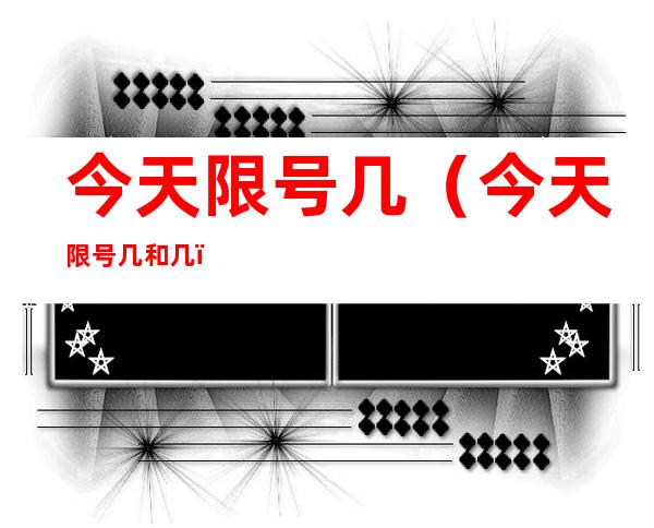 今天限号几(今天限号几和几)