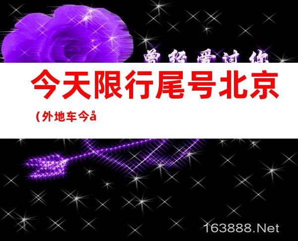 今天限行尾号北京（外地车今天限行尾号北京）