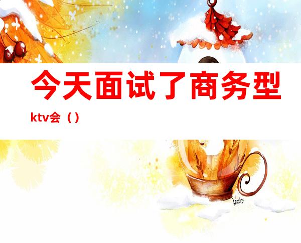 今天面试了商务型ktv会()