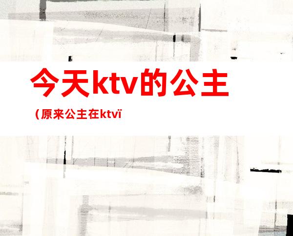 今天ktv的公主(原来公主在ktv)