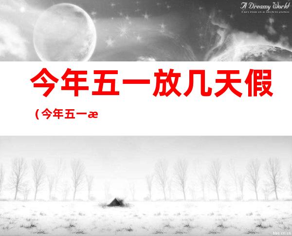 今年五一放几天假(今年五一放几天假期学生2022)