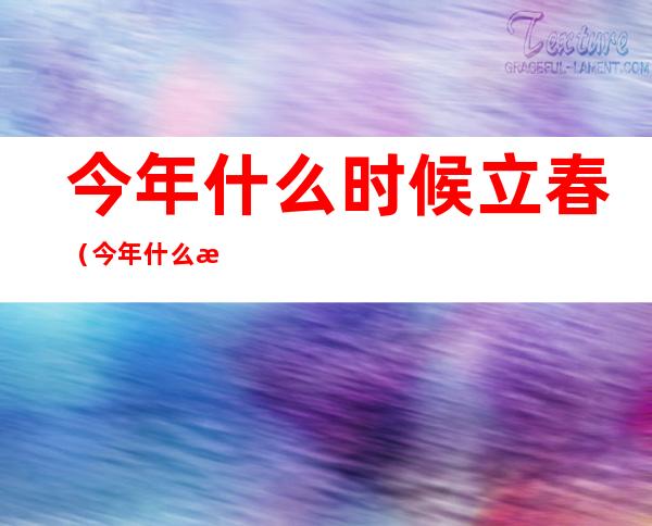 今年什么时候立春(今年什么时候立春是几点几分)