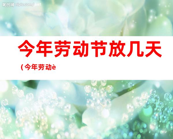 今年劳动节放几天（今年劳动节放几天五月八号上班吗）