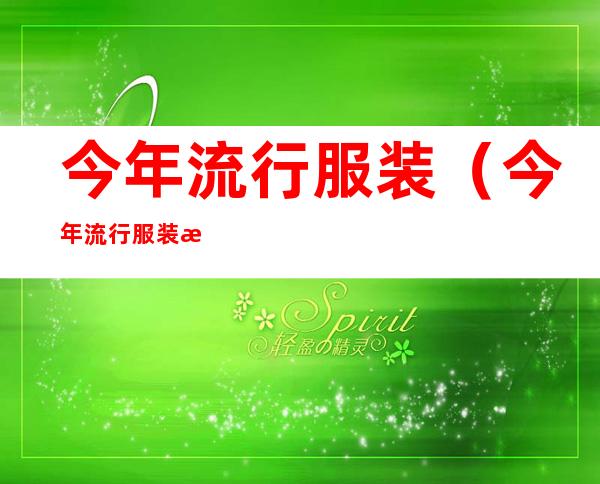 今年流行服装(今年流行服装款式男装)