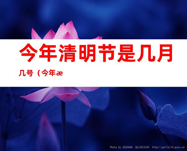 今年清明节是几月几号(今年清明节是几月几号?2022)