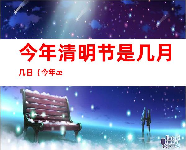 今年清明节是几月几日(今年清明节是几月几日农历)
