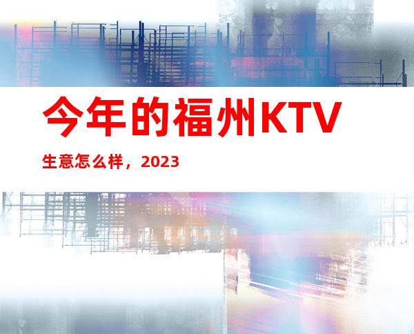 今年的福州KTV生意怎么样，2023年生意更好的KTV招聘