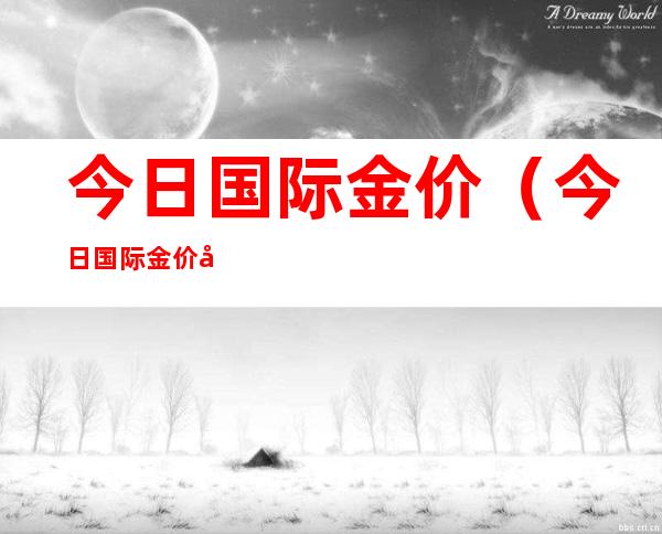今日国际金价(今日国际金价实时行情走势)