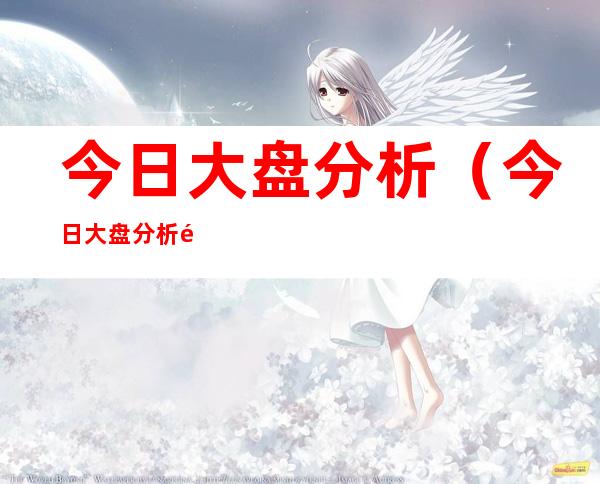 今日大盘分析(今日大盘分析预测)