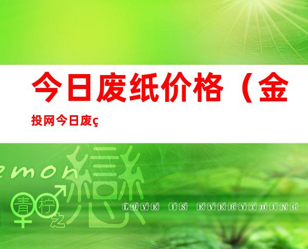 今日废纸价格(金投网今日废纸价格)
