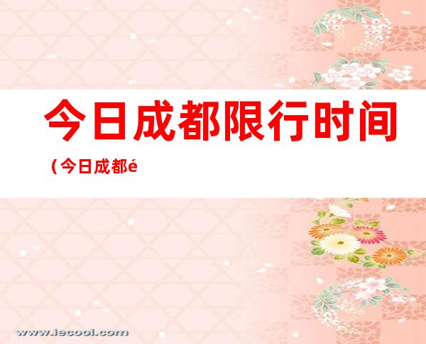今日成都限行时间（今日成都限行时间明天成都限行吗）